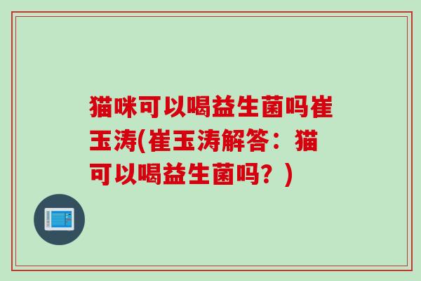 猫咪可以喝益生菌吗崔玉涛(崔玉涛解答:猫可以喝益生菌吗?) 猫咪可以喝益生菌吗崔玉涛(崔玉涛解答:猫可以喝益生菌吗?)