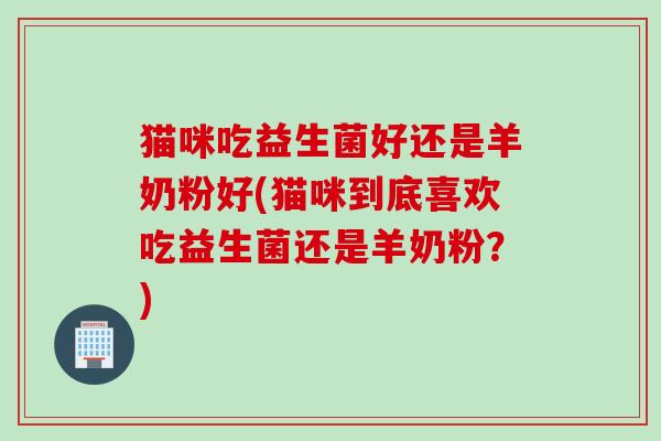 猫咪吃益生菌好还是羊奶粉好(猫咪到底喜欢吃益生菌还是羊奶粉?) 猫咪吃益生菌好还是羊奶粉好(猫咪到底喜欢吃益生菌还是羊奶粉?)