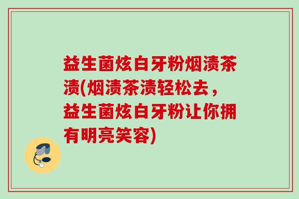 益生菌炫白牙粉烟渍茶渍(烟渍茶渍轻松去,益生菌炫白牙粉让你拥有明亮笑容) 益生菌炫白牙粉烟渍茶渍(烟渍茶渍轻松去,益生菌炫白牙粉让你拥有明亮笑容)