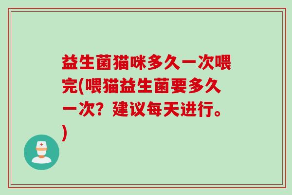 益生菌猫咪多久一次喂完(喂猫益生菌要多久一次?建议每天进行。) 益生菌猫咪多久一次喂完(喂猫益生菌要多久一次?建议每天进行。)