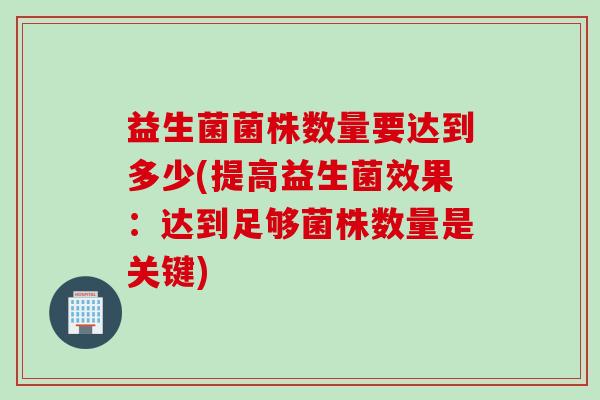 益生菌菌株数量要达到多少(提高益生菌效果:达到足够菌株数量是关键) 益生菌菌株数量要达到多少(提高益生菌效果:达到足够菌株数量是关键)