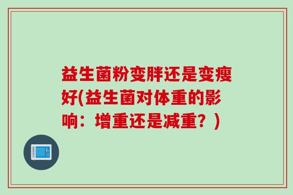 益生菌粉变胖还是变瘦好(益生菌对体重的影响:增重还是减重?) 益生菌粉变胖还是变瘦好(益生菌对体重的影响:增重还是减重?)