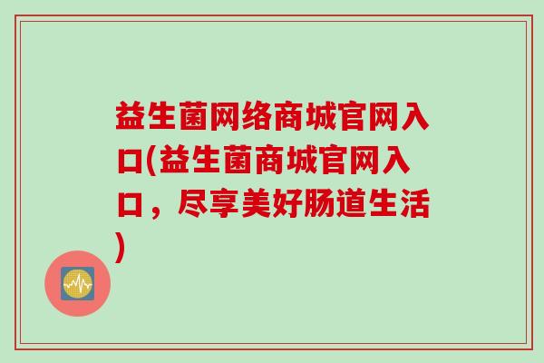 益生菌网络商城官网入口(益生菌商城官网入口,尽享美好肠道生活) 益生菌网络商城官网入口(益生菌商城官网入口,尽享美好肠道生活)