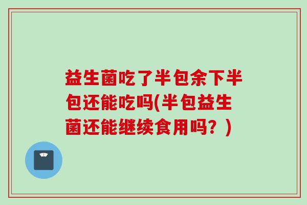 益生菌吃了半包余下半包还能吃吗(半包益生菌还能继续食用吗？)