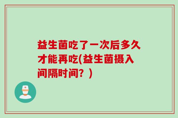 益生菌吃了一次后多久才能再吃(益生菌摄入间隔时间？)