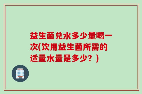 益生菌兑水多少量喝一次(饮用益生菌所需的适量水量是多少？)