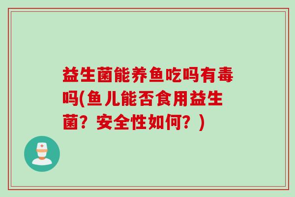 益生菌能养鱼吃吗有毒吗(鱼儿能否食用益生菌？安全性如何？)