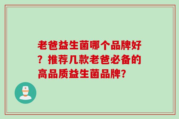 老爸益生菌哪个品牌好?推荐几款老爸必备的高品质益生菌品牌? 老爸益生菌哪个品牌好?推荐几款老爸必备的高品质益生菌品牌?