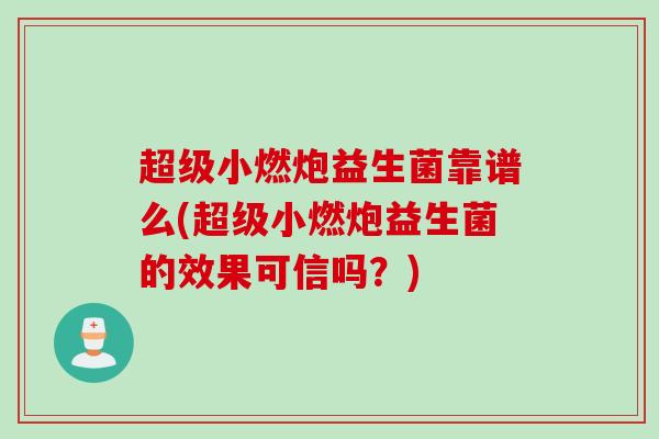 超级小燃炮益生菌靠谱么(超级小燃炮益生菌的效果可信吗？)
