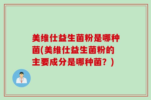 美维仕益生菌粉是哪种菌(美维仕益生菌粉的主要成分是哪种菌?) 美维仕益生菌粉是哪种菌(美维仕益生菌粉的主要成分是哪种菌?)