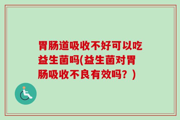 道吸收不好可以吃益生菌吗(益生菌对吸收不良有效吗?) 道吸收不好可以吃益生菌吗(益生菌对吸收不良有效吗?)