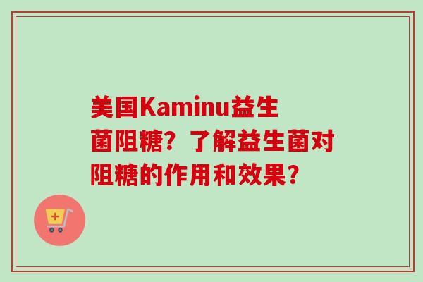 美国Kaminu益生菌阻糖？了解益生菌对阻糖的作用和效果？