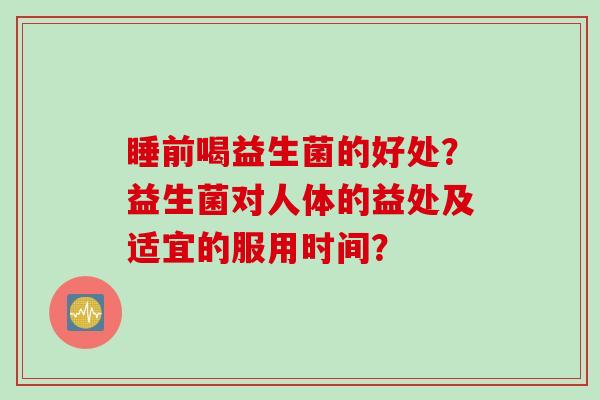 睡前喝益生菌的好处？益生菌对人体的益处及适宜的服用时间？