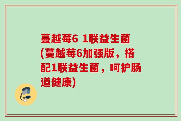蔓越莓6 1联益生菌(蔓越莓6加强版,搭配1联益生菌,呵护肠道健康) 蔓越莓6 1联益生菌(蔓越莓6加强版,搭配1联益生菌,呵护肠道健康)