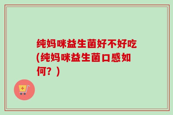 纯妈咪益生菌好不好吃(纯妈咪益生菌口感如何？)