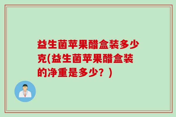 益生菌苹果醋盒装多少克(益生菌苹果醋盒装的净重是多少？)