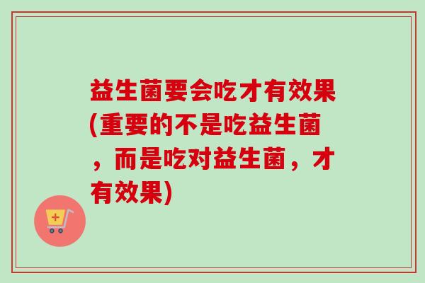 益生菌要会吃才有效果(重要的不是吃益生菌,而是吃对益生菌,才有效果) 益生菌要会吃才有效果(重要的不是吃益生菌,而是吃对益生菌,才有效果)