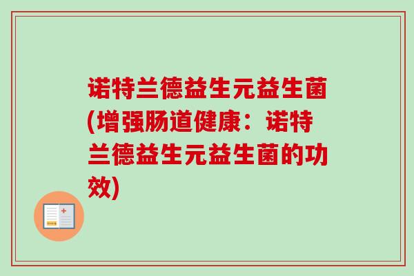 诺特兰德益生元益生菌(增强肠道健康:诺特兰德益生元益生菌的功效) 诺特兰德益生元益生菌(增强肠道健康:诺特兰德益生元益生菌的功效)