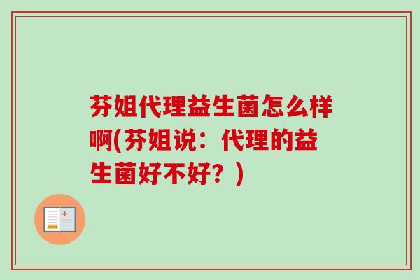 芬姐代理益生菌怎么样啊(芬姐说：代理的益生菌好不好？)