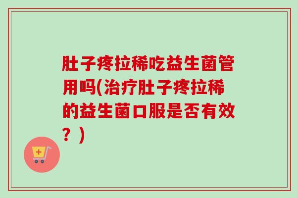 肚子疼拉稀吃益生菌管用吗(肚子疼拉稀的益生菌口服是否有效?) 肚子疼拉稀吃益生菌管用吗(肚子疼拉稀的益生菌口服是否有效?)