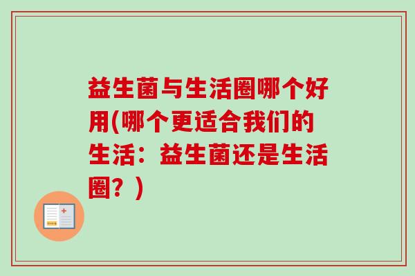 益生菌与生活圈哪个好用(哪个更适合我们的生活：益生菌还是生活圈？)