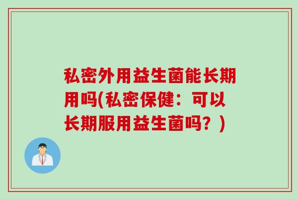 私密外用益生菌能长期用吗(私密保健:可以长期服用益生菌吗?) 私密外用益生菌能长期用吗(私密保健:可以长期服用益生菌吗?)