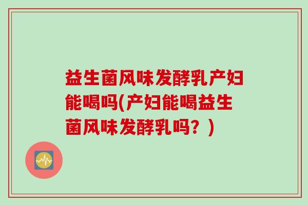 益生菌风味发酵乳产妇能喝吗(产妇能喝益生菌风味发酵乳吗?) 益生菌风味发酵乳产妇能喝吗(产妇能喝益生菌风味发酵乳吗?)