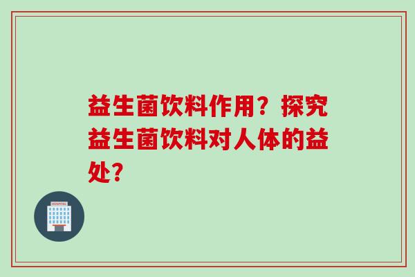 益生菌饮料作用？探究益生菌饮料对人体的益处？