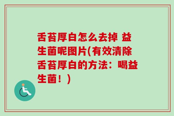 舌苔厚白怎么去掉 益生菌呢图片(有效清除舌苔厚白的方法:喝益生菌!) 舌苔厚白怎么去掉 益生菌呢图片(有效清除舌苔厚白的方法:喝益生菌!)
