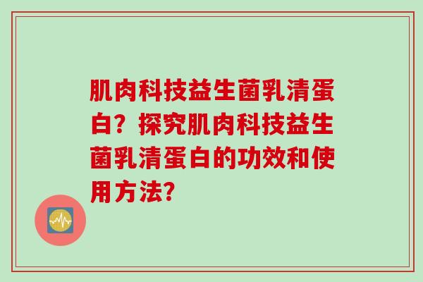 肌肉科技益生菌乳清蛋白？探究肌肉科技益生菌乳清蛋白的功效和使用方法？