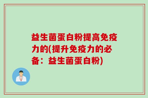 益生菌蛋白粉提高力的(提升力的必备:益生菌蛋白粉) 益生菌蛋白粉提高力的(提升力的必备:益生菌蛋白粉)