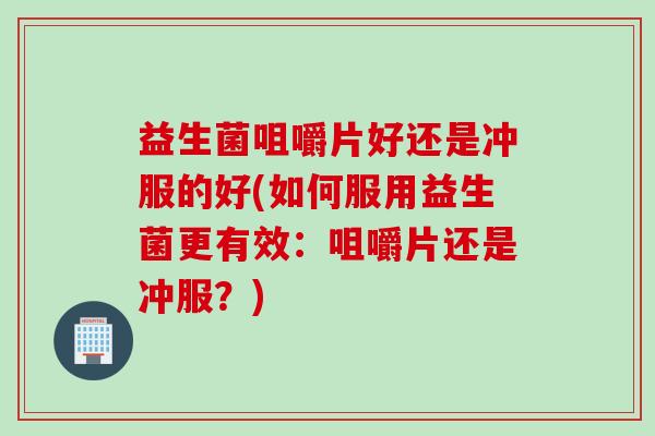 益生菌咀嚼片好还是冲服的好(如何服用益生菌更有效:咀嚼片还是冲服?) 益生菌咀嚼片好还是冲服的好(如何服用益生菌更有效:咀嚼片还是冲服?)
