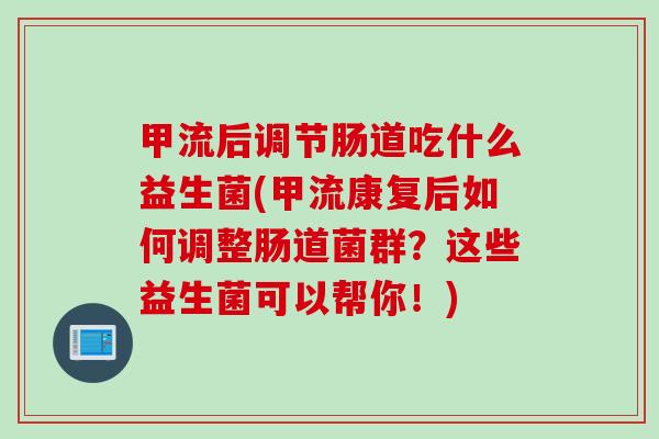 甲流后调节肠道吃什么益生菌(甲流康复后如何调整肠道菌群？这些益生菌可以帮你！)