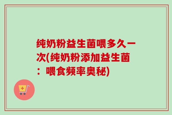 纯奶粉益生菌喂多久一次(纯奶粉添加益生菌：喂食频率奥秘)