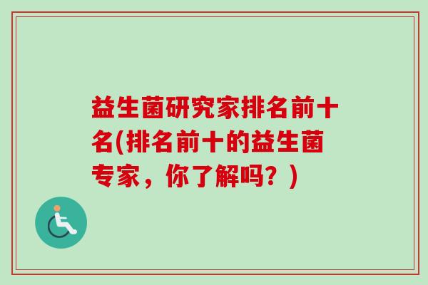 益生菌研究家排名前十名(排名前十的益生菌专家,你了解吗?) 益生菌研究家排名前十名(排名前十的益生菌专家,你了解吗?)
