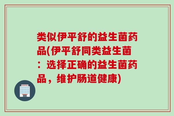 类似伊平舒的益生菌药品(伊平舒同类益生菌:选择正确的益生菌药品,维护肠道健康) 类似伊平舒的益生菌药品(伊平舒同类益生菌:选择正确的益生菌药品,维护肠道健康)
