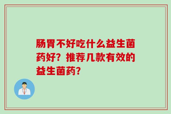 肠胃不好吃什么益生菌药好？推荐几款有效的益生菌药？