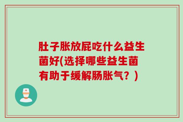 肚子胀放屁吃什么益生菌好(选择哪些益生菌有助于缓解肠?) 肚子胀放屁吃什么益生菌好(选择哪些益生菌有助于缓解肠?)