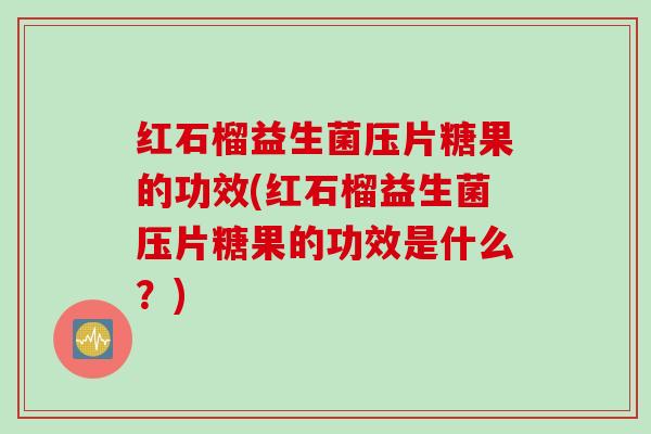 红石榴益生菌压片糖果的功效(红石榴益生菌压片糖果的功效是什么?) 红石榴益生菌压片糖果的功效(红石榴益生菌压片糖果的功效是什么?)