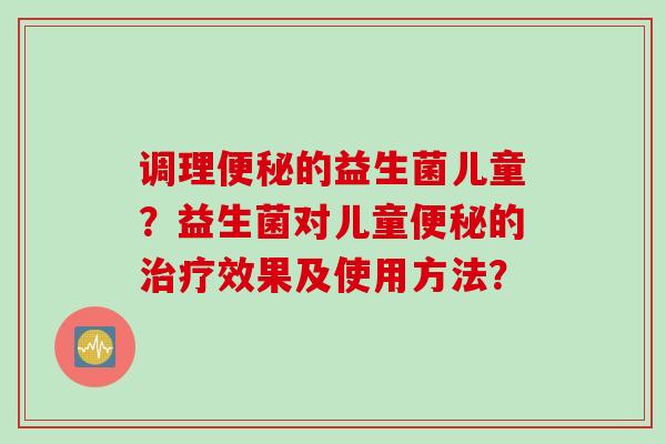 调理的益生菌儿童？益生菌对儿童的效果及使用方法？