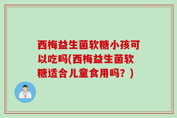 西梅益生菌软糖小孩可以吃吗(西梅益生菌软糖适合儿童食用吗？)