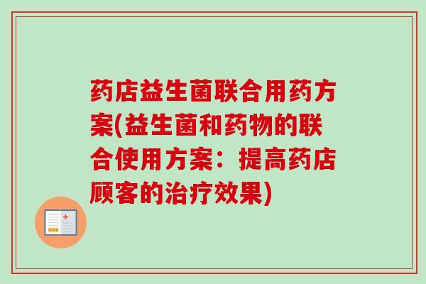 药店益生菌联合用药方案(益生菌和的联合使用方案:提高药店顾客的效果) 药店益生菌联合用药方案(益生菌和的联合使用方案:提高药店顾客的效果)