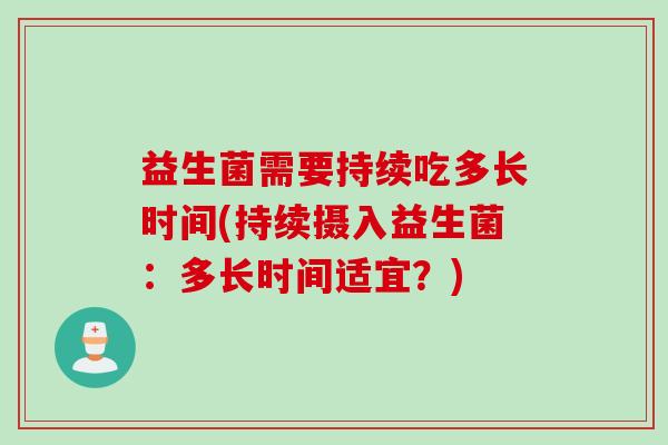 益生菌需要持续吃多长时间(持续摄入益生菌:多长时间适宜?) 益生菌需要持续吃多长时间(持续摄入益生菌:多长时间适宜?)