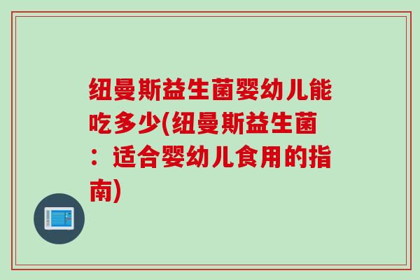纽曼斯益生菌婴幼儿能吃多少(纽曼斯益生菌:适合婴幼儿食用的指南) 纽曼斯益生菌婴幼儿能吃多少(纽曼斯益生菌:适合婴幼儿食用的指南)