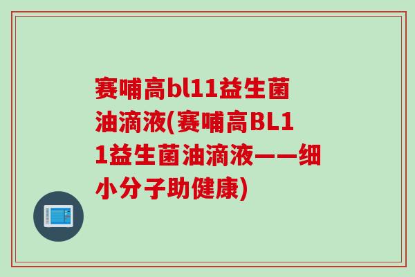 赛哺高bl11益生菌油滴液(赛哺高BL11益生菌油滴液——细小分子助健康) 赛哺高bl11益生菌油滴液(赛哺高BL11益生菌油滴液——细小分子助健康)