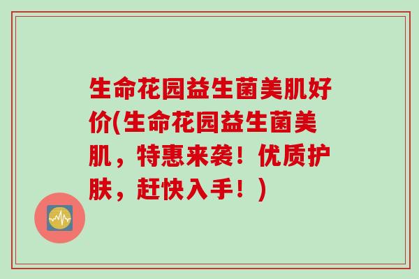 生命花园益生菌美肌好价(生命花园益生菌美肌，特惠来袭！优质护肤，赶快入手！)