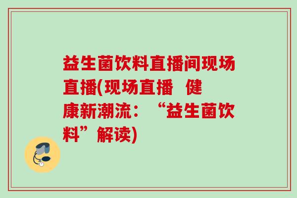 益生菌饮料直播间现场直播(现场直播 健康新潮流:“益生菌饮料”解读) 益生菌饮料直播间现场直播(现场直播 健康新潮流:“益生菌饮料”解读)