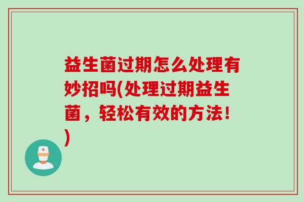 益生菌过期怎么处理有妙招吗(处理过期益生菌，轻松有效的方法！)