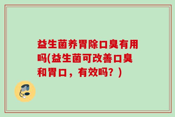 益生菌养胃除口臭有用吗(益生菌可改善口臭和胃口，有效吗？)