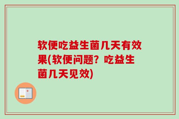 软便吃益生菌几天有效果(软便问题？吃益生菌几天见效)